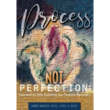 Process Not Perfection: Expressive Arts Solutions for Trauma Recovery