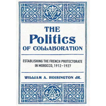 The Politics of Collaboration: Establishing the French Protectorate in Morocco, 1912-1927