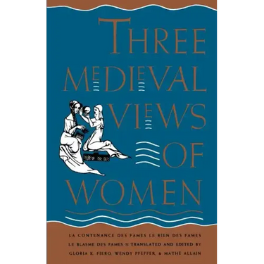 Three Medieval Views of Women: La Contenance Des Fames, Le Bien Des Fames, Le Blasme Des Fames