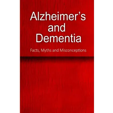 Alzheimer's and Dementia - Facts, Myths and Misconceptions: The complete beginner's guide for caregivers
