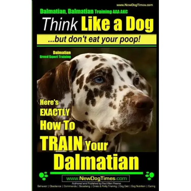 Dalmatian, Dalmatian Training AAA AKC: Think Like a Dog But Don't Eat Your Poop!: Dalmatian Breed Expert Training - Here's EXACTLY How To TRAIN Your D