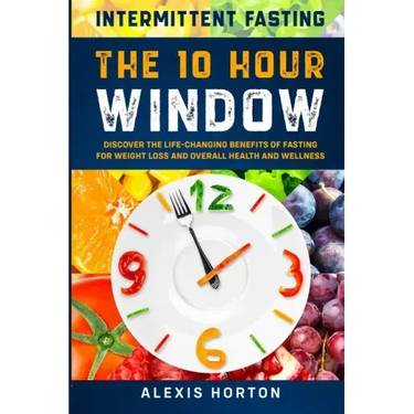 Intermittent Fasting: The 10 Hour Window: Discover The Life-Changing Benefits of Fasting For Weight Loss and Overall Health and Wellness