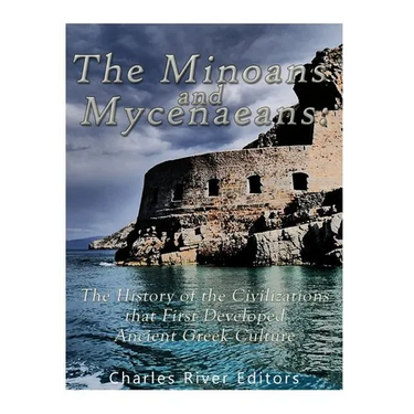 The Minoans and Mycenaeans: The History of the Civilizations that First Developed Ancient Greek Culture