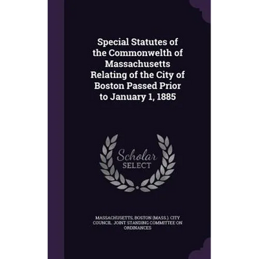 Special Statutes of the Commonwelth of Massachusetts Relating of the City of Boston Passed Prior to January 1, 1885