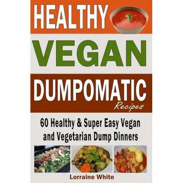 Vegan: Dumpomatic Recipes 60 Healthy & Super Easy Vegan & Vegetarian Dump Dinners: Dump Dinner Recipes for Healthy Cooking an