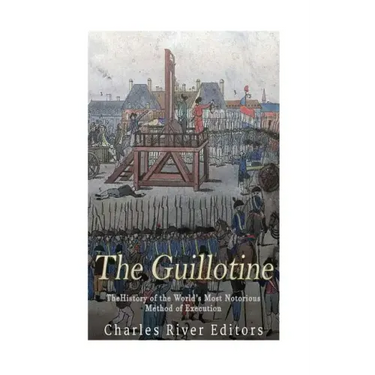 The Guillotine: The History of the World's Most Notorious Method of Execution