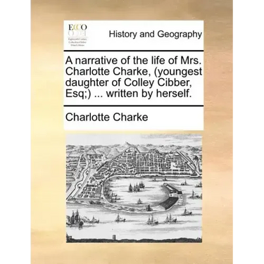 A Narrative of the Life of Mrs. Charlotte Charke, (Youngest Daughter of Colley Cibber, Esq;) ... Written by Herself.