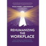 Rehumanizing the Workplace: Future-Proofing Your Organization While Restoring Hope, Well-Being, and Performance