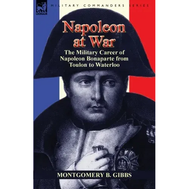 Napoleon at War: the Military Career of Napoleon Bonaparte from Toulon to Waterloo