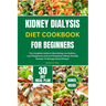 Kidney Dialysis Diet Cookbook for Beginners: The Complete Guide to Nourishing Low Sodium, Low Phosphorus and Low Potassium Kidney-friendly Recipes To
