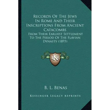 Records Of The Jews In Rome And Their Inscriptions From Ancient Catacombs: From Their Earliest Settlement To The Period Of The Flavian Dynasty (1895)
