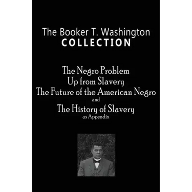 The Booker T. Washington Collection: The Negro Problem, Up from Slavery, The Future of the American Negro, The History of Slavery