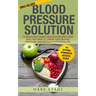Blood Pressure: Blood Pressure Solution: 54 Delicious Heart Healthy Recipes That Will Naturally Lower High Blood Pressure and Reduce Hypertension
