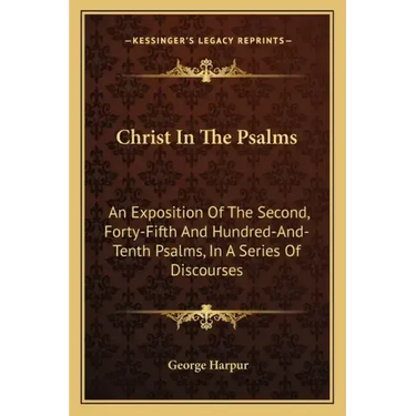 Christ in the Psalms: An Exposition of the Second, Forty-Fifth and Hundred-And-Tenth Psalms, in a Series of Discourses