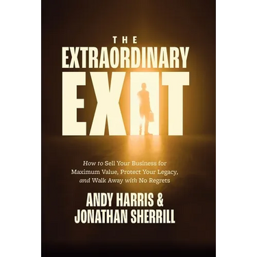 The Extraordinary Exit: How to Sell Your Business for Maximum Value, Protect Your Legacy, and Walk Away with No Regrets