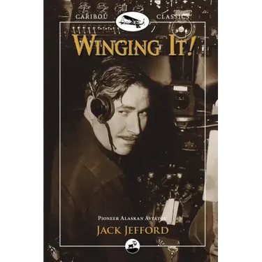 Winging It!: Jack Jefford, Pioneer Alaskan Aviator