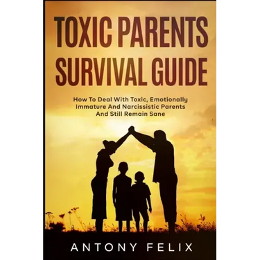 Toxic Parents Survival Guide: How To Deal With Toxic, Emotionally Immature And Narcissistic Parents And Still Remain Sane: