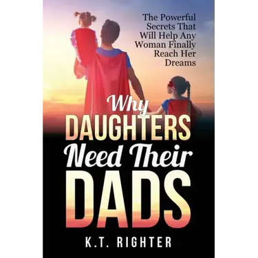Why Daughters Need Their Dads: The Powerful Secrets That Will Help Any Woman Finally Reach Her Dreams