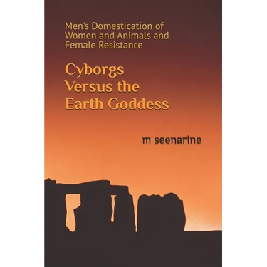 Cyborgs Versus the Earth Goddess: Men's Domestication of Women and Animals and Female Resistance