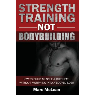 Strength Training NOT Bodybuilding: How To Build Muscle And Burn Fat...Without Morphing Into A Bodybuilder