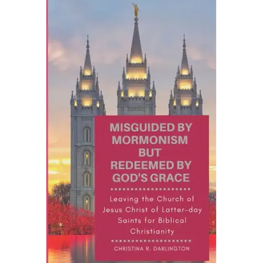 Misguided By Mormonism But Redeemed By God's Grace: Leaving the Church of Jesus Christ of Latter-day Saints for Biblical Christianity