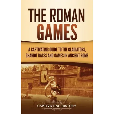 The Roman Games: A Captivating Guide to the Gladiators, Chariot Races, and Games in Ancient Rome