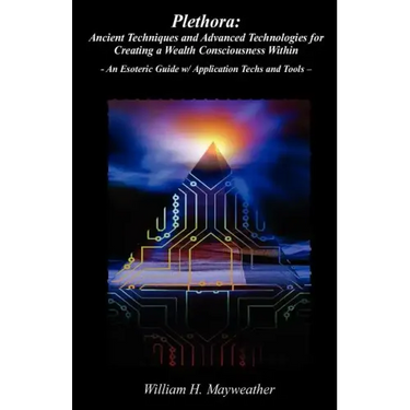 Plethora: Ancient Techniques and Advanced Technologies for Creating a Wealth Consciousness Within: - An Esoteric Guide w/ Application Techs and Tools