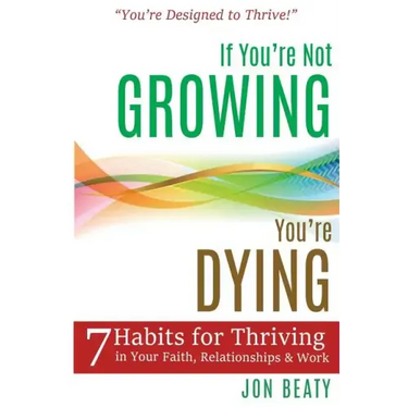 If You're Not Growing, You're Dying: 7 Habits for Thriving in Your Faith, Relationships and Work