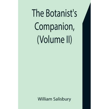 The Botanist's Companion, (Volume II) Or an Introduction to the Knowledge of Practical Botany, and the Uses of Plants. Either Growing Wild in Great Br