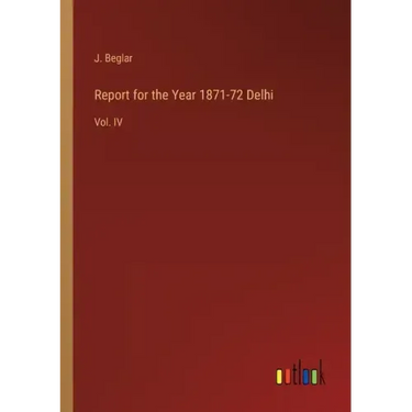Report for the Year 1871-72 Delhi: Vol. IV