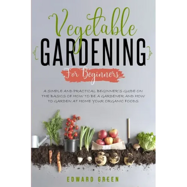 Vegetable Gardening for Beginners: A Simple and Practical Beginner's Guide on the Basics of How To Be a Gardener and How To Garden at Home Your Organi
