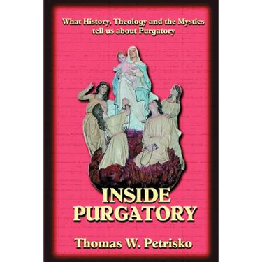 Inside Purgatory: What History, Theology and the Mystics Tell Us about Purgatory