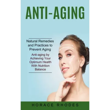 Anti-aging: Natural Remedies and Practices to Prevent Aging (Anti-aging by Achieving Your Optimum Health With Nutrition Balance)