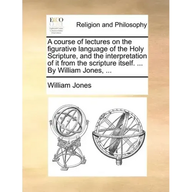A Course of Lectures on the Figurative Language of the Holy Scripture, and the Interpretation of It from the Scripture Itself. ... by William Jones, .