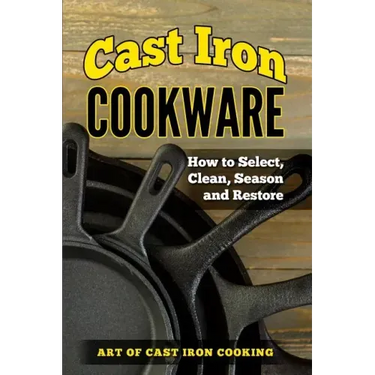 Cast Iron Cookware: How to Select, Clean, Season and Restore