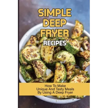 Simple Deep Fryer Recipes: How To Make Unique And Tasty Meals By Using A Deep Fryer: Cooking Delicious Meals