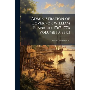 Administration of Governor William Franklin, 1767-1776 Volume 10, Ser.1