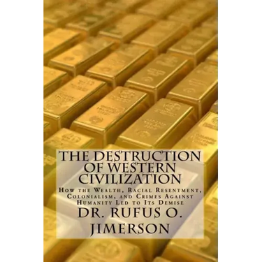 The Destruction of Western Civilization: How the Wealth, Racial Resentment, Colonialism, and Crimes Against Humanity Led to Its Demise