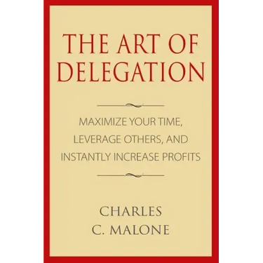 The Art of Delegation: Maximize Your Time, Leverage Others, and Instantly Increa