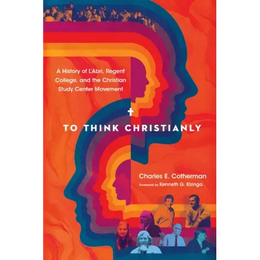 To Think Christianly: A History of l'Abri, Regent College, and the Christian Study Center Movement