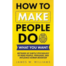 How to Make People Do What You Want: Methods of Subtle Psychology to Read People, Persuade, and Influence Human Behavior