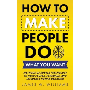 How to Make People Do What You Want: Methods of Subtle Psychology to Read People, Persuade, and Influence Human Behavior