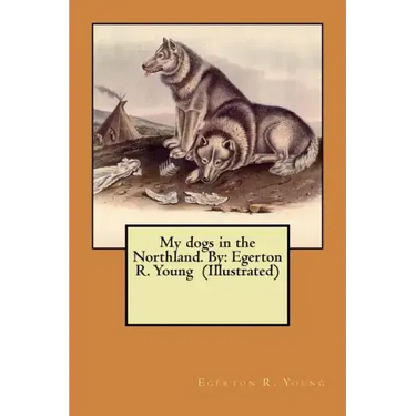 My dogs in the Northland. By: Egerton R. Young (Illustrated)