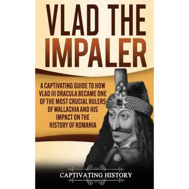 Vlad the Impaler: A Captivating Guide to How Vlad III Dracula Became One of the Most Crucial Rulers of Wallachia and His Impact on the H