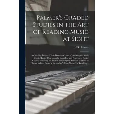 Palmer's Graded Studies in the Art of Reading Music at Sight: a Carefully Prepared Text-book for Classes, Consisting of a Well-graded Junior Course, a