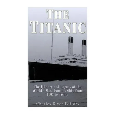 The Titanic: The History and Legacy of the World's Most Famous Ship from 1907 to Today