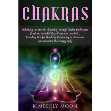 Chakras: Unlocking the Secrets of Healing Through Chakra Meditation, Mantras, Kundalini Yoga Exercises, and Reiki, Including Ti