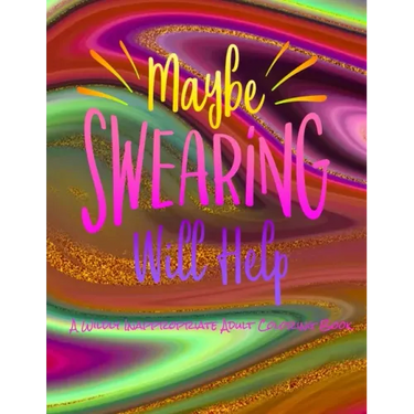 Maybe Swearing Will Help: A Wildly Inappropriate Adult Coloring Book