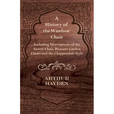 A History of the Windsor Chair - Including Descriptions of the Tavern Chair, Pleasure Garden Chairs and the Chippendale Style