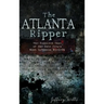 The Atlanta Ripper: The Unsolved Story of the Gate City's Most Infamous Murders